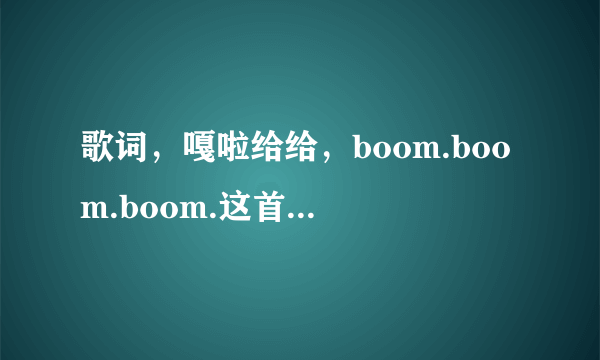 歌词，嘎啦给给，boom.boom.boom.这首歌名叫什么？谁知道。知道的说下，谢谢 摸摸大