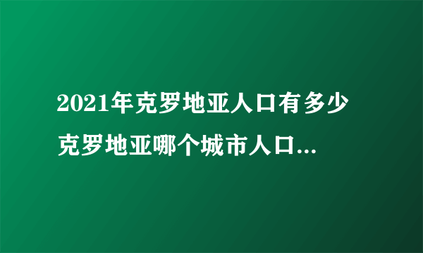 2021年克罗地亚人口有多少 克罗地亚哪个城市人口最多 克罗地亚十大人口城市