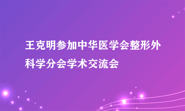 王克明参加中华医学会整形外科学分会学术交流会