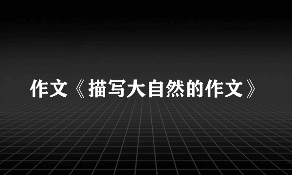 作文《描写大自然的作文》