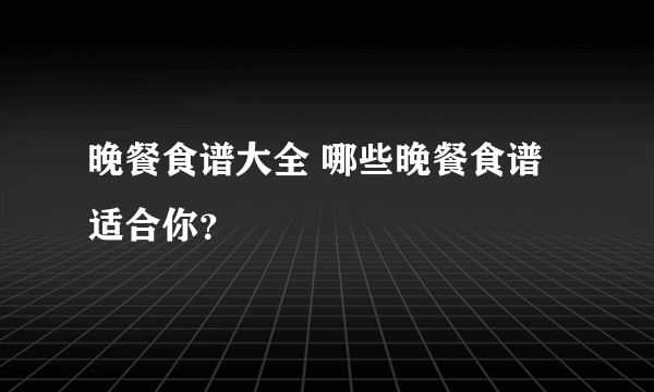 晚餐食谱大全 哪些晚餐食谱适合你？