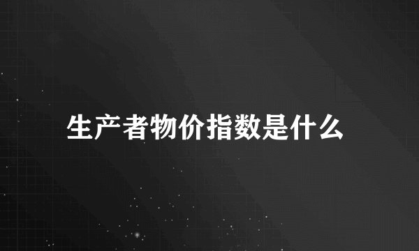 生产者物价指数是什么 