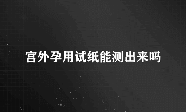 宫外孕用试纸能测出来吗