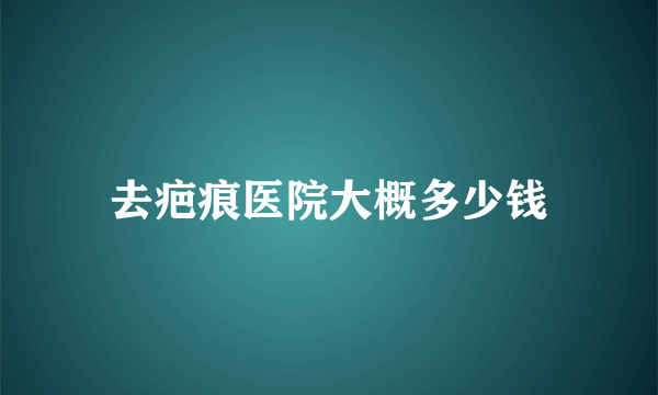 去疤痕医院大概多少钱