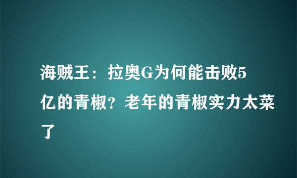 海贼王：拉奥G为何能击败5亿的青椒？老年的青椒实力太菜了