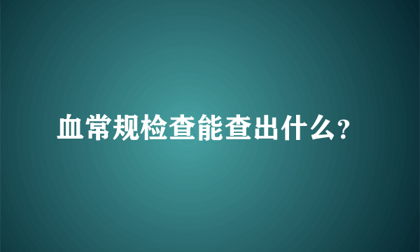 血常规检查能查出什么？