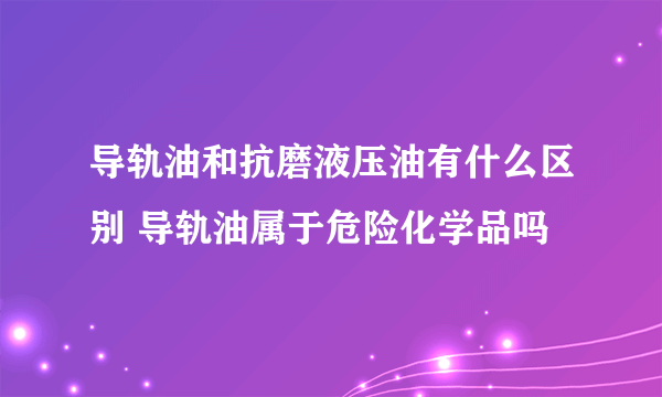 导轨油和抗磨液压油有什么区别 导轨油属于危险化学品吗