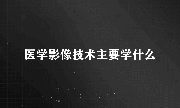 医学影像技术主要学什么