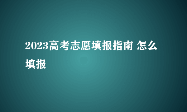 2023高考志愿填报指南 怎么填报