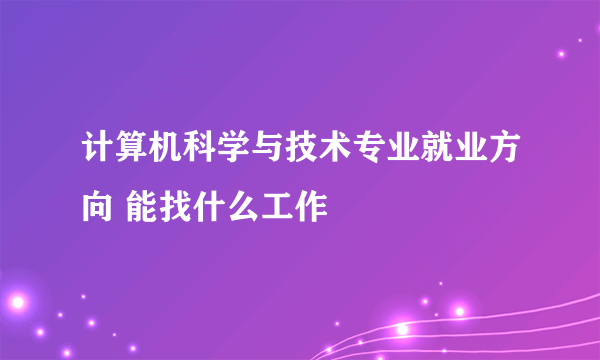 计算机科学与技术专业就业方向 能找什么工作