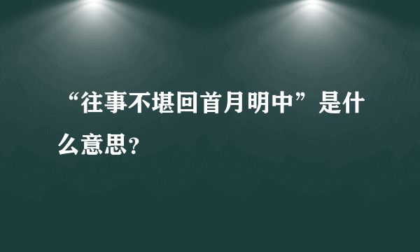 “往事不堪回首月明中”是什么意思？