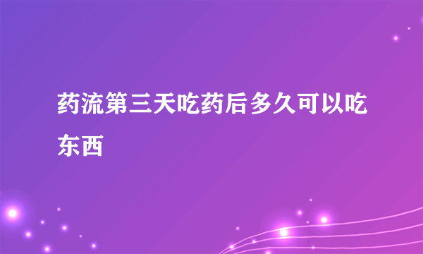 药流第三天吃药后多久可以吃东西