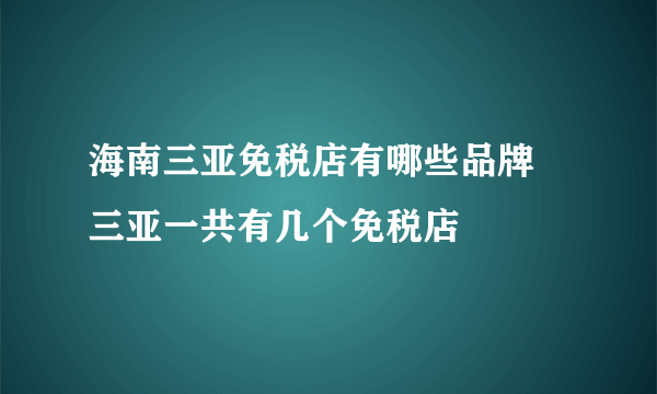 海南三亚免税店有哪些品牌 三亚一共有几个免税店