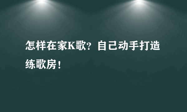 怎样在家K歌？自己动手打造练歌房！