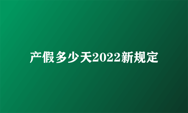 产假多少天2022新规定