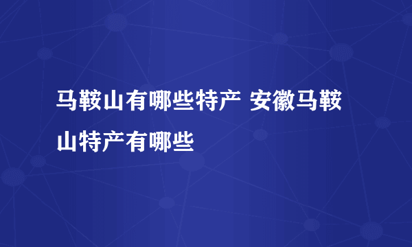 马鞍山有哪些特产 安徽马鞍山特产有哪些