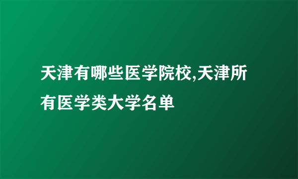 天津有哪些医学院校,天津所有医学类大学名单