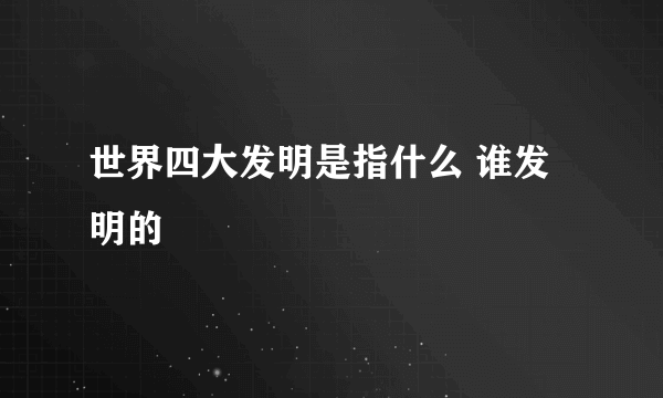 世界四大发明是指什么 谁发明的