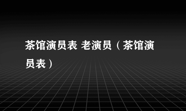 茶馆演员表 老演员（茶馆演员表）