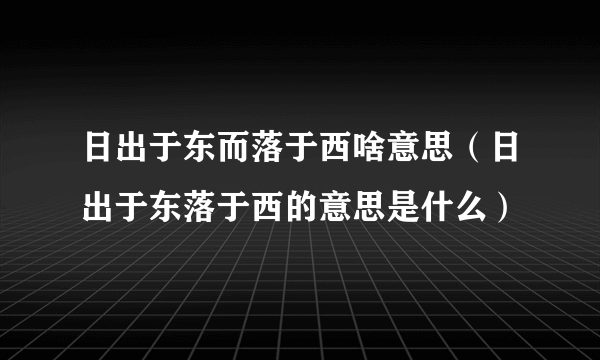 日出于东而落于西啥意思（日出于东落于西的意思是什么）