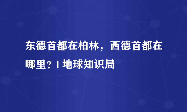 东德首都在柏林，西德首都在哪里？| 地球知识局