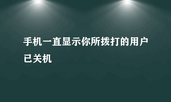 手机一直显示你所拨打的用户已关机