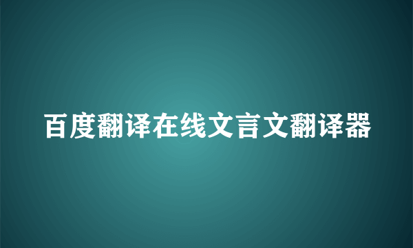 百度翻译在线文言文翻译器