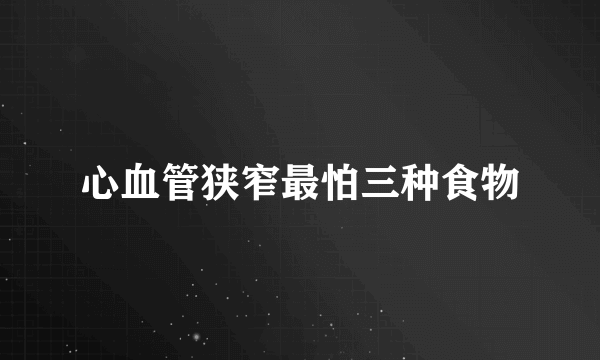 心血管狭窄最怕三种食物