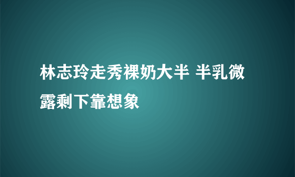 林志玲走秀裸奶大半 半乳微露剩下靠想象