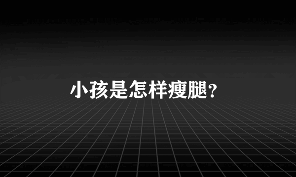 小孩是怎样瘦腿？