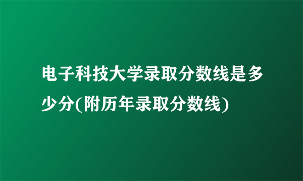 电子科技大学录取分数线是多少分(附历年录取分数线)