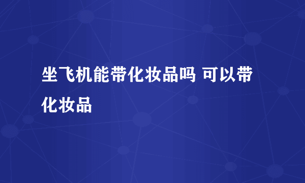 坐飞机能带化妆品吗 可以带化妆品