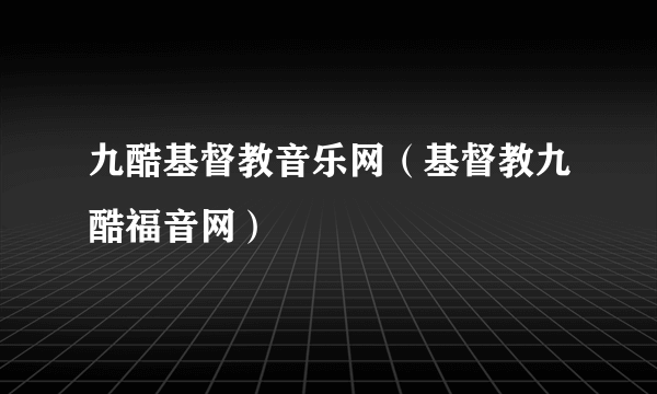 九酷基督教音乐网（基督教九酷福音网）