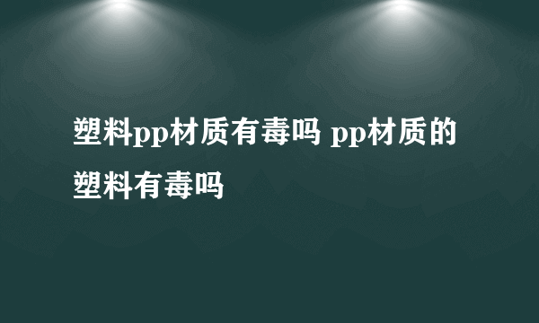 塑料pp材质有毒吗 pp材质的塑料有毒吗