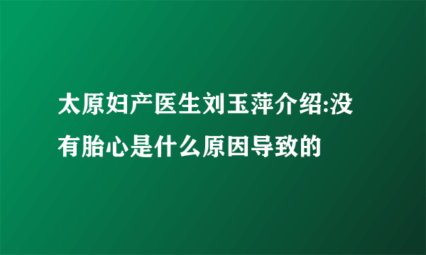 太原妇产医生刘玉萍介绍:没有胎心是什么原因导致的