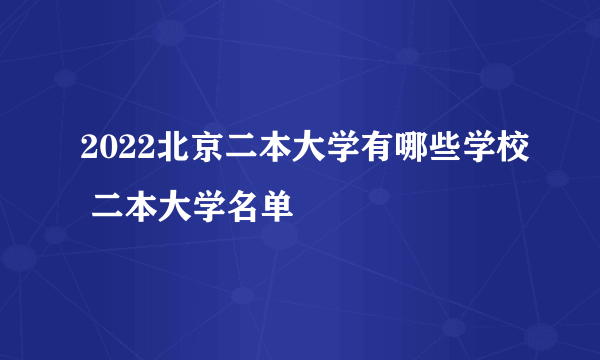 2022北京二本大学有哪些学校 二本大学名单