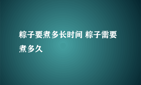 粽子要煮多长时间 粽子需要煮多久