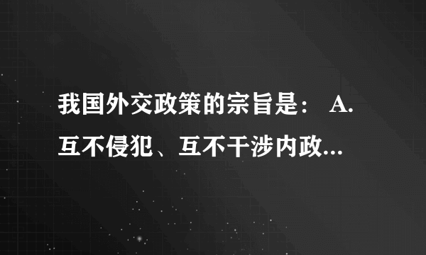 我国外交政策的宗旨是： A.互不侵犯、互不干涉内政 B.求同存异