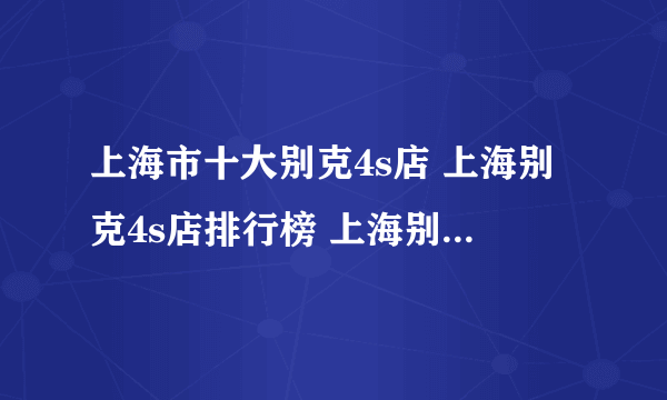 上海市十大别克4s店 上海别克4s店排行榜 上海别克汽车经销商