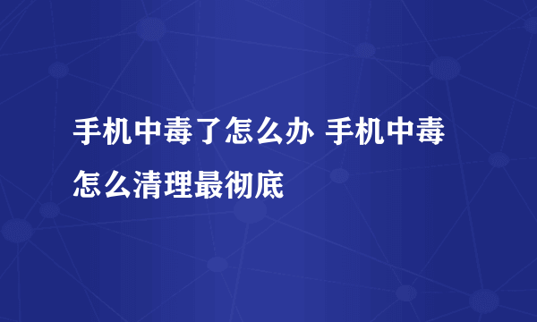 手机中毒了怎么办 手机中毒怎么清理最彻底