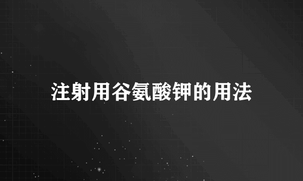 注射用谷氨酸钾的用法