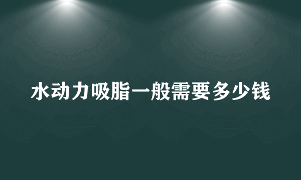 水动力吸脂一般需要多少钱