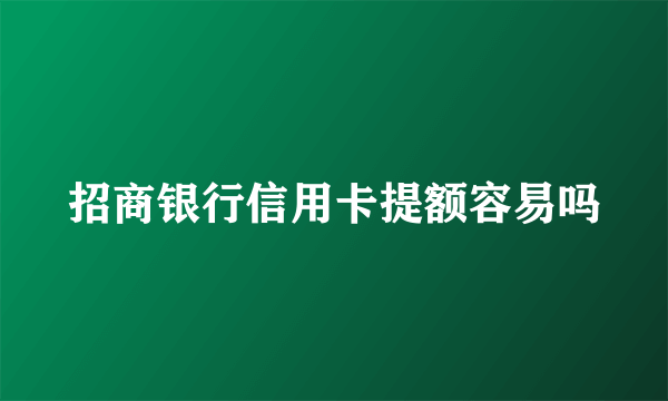 招商银行信用卡提额容易吗