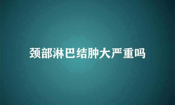 颈部淋巴结肿大严重吗