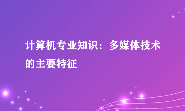 计算机专业知识：多媒体技术的主要特征