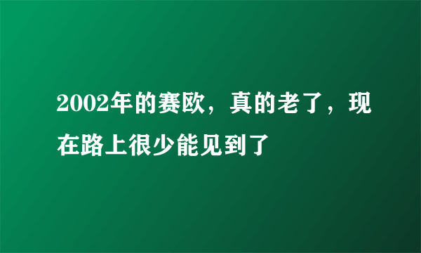 2002年的赛欧，真的老了，现在路上很少能见到了