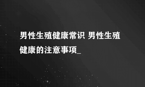 男性生殖健康常识 男性生殖健康的注意事项_