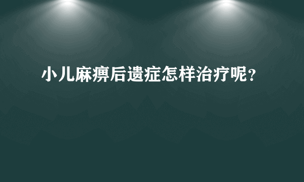 小儿麻痹后遗症怎样治疗呢？