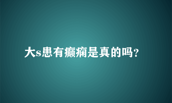 大s患有癫痫是真的吗？ 