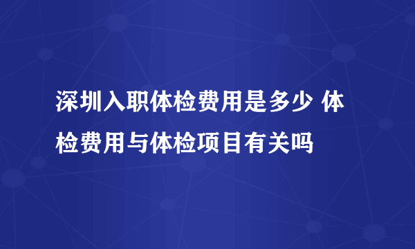 深圳入职体检费用是多少 体检费用与体检项目有关吗